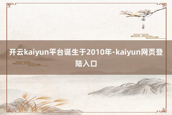 开云kaiyun平台诞生于2010年-kaiyun网页登陆入口