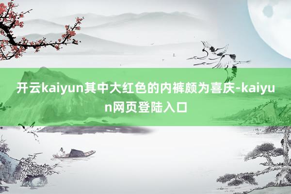 开云kaiyun其中大红色的内裤颇为喜庆-kaiyun网页登陆入口