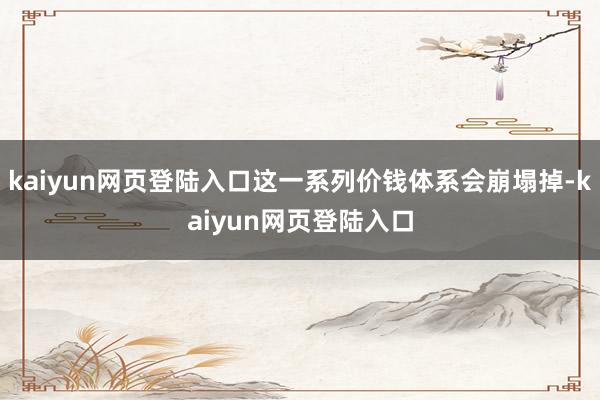 kaiyun网页登陆入口这一系列价钱体系会崩塌掉-kaiyun网页登陆入口