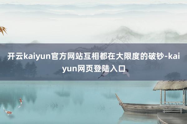 开云kaiyun官方网站互相都在大限度的破钞-kaiyun网页登陆入口