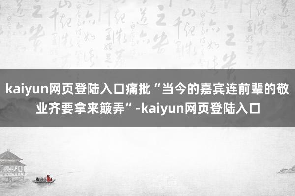 kaiyun网页登陆入口痛批“当今的嘉宾连前辈的敬业齐要拿来簸弄”-kaiyun网页登陆入口
