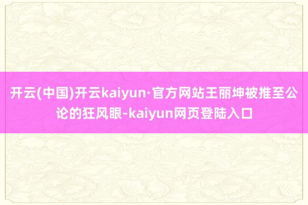 开云(中国)开云kaiyun·官方网站王丽坤被推至公论的狂风眼-kaiyun网页登陆入口