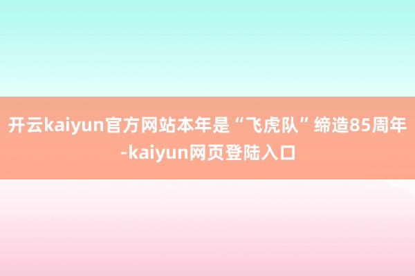 开云kaiyun官方网站本年是“飞虎队”缔造85周年-kaiyun网页登陆入口