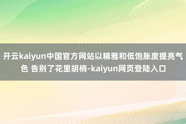 开云kaiyun中国官方网站以精雅和低饱胀度提亮气色 告别了花里胡梢-kaiyun网页登陆入口