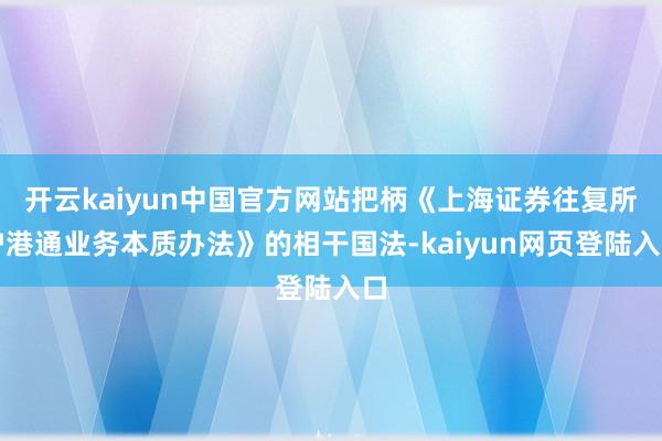 开云kaiyun中国官方网站把柄《上海证券往复所沪港通业务本质办法》的相干国法-kaiyun网页登陆入口
