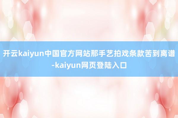 开云kaiyun中国官方网站那手艺拍戏条款苦到离谱-kaiyun网页登陆入口