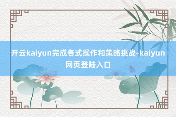 开云kaiyun完成各式操作和策略挑战-kaiyun网页登陆入口