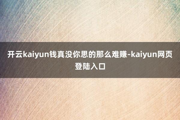 开云kaiyun钱真没你思的那么难赚-kaiyun网页登陆入口