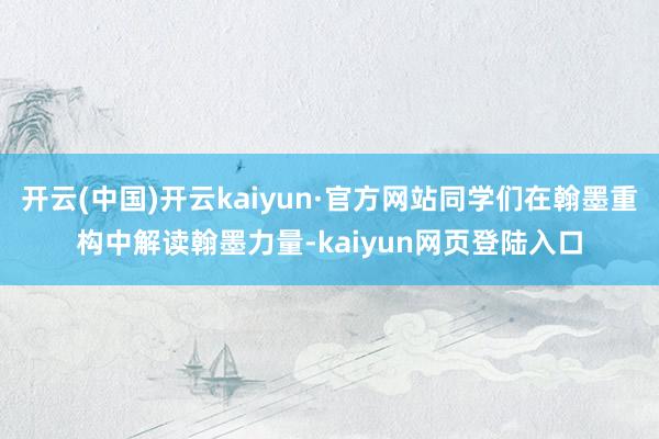 开云(中国)开云kaiyun·官方网站同学们在翰墨重构中解读翰墨力量-kaiyun网页登陆入口