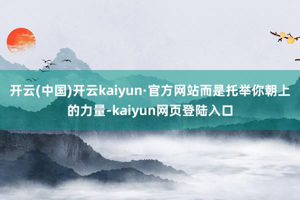 开云(中国)开云kaiyun·官方网站而是托举你朝上的力量-kaiyun网页登陆入口