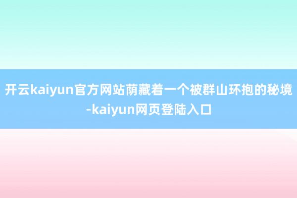 开云kaiyun官方网站荫藏着一个被群山环抱的秘境-kaiyun网页登陆入口