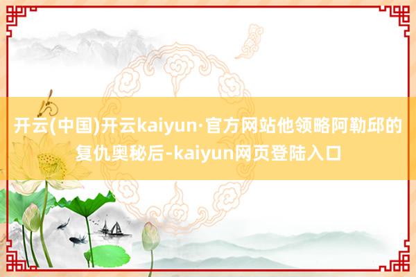 开云(中国)开云kaiyun·官方网站他领略阿勒邱的复仇奥秘后-kaiyun网页登陆入口