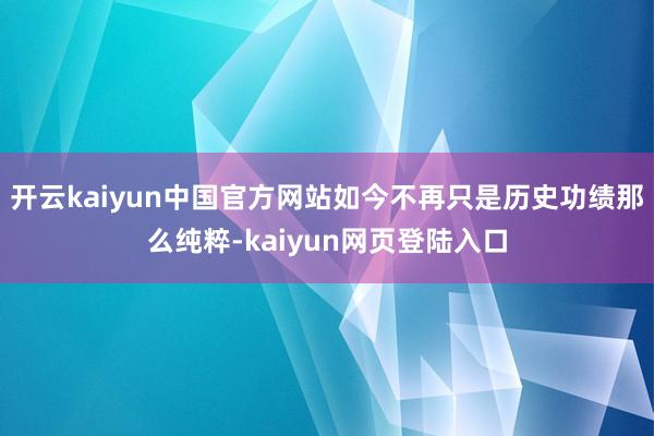 开云kaiyun中国官方网站如今不再只是历史功绩那么纯粹-kaiyun网页登陆入口