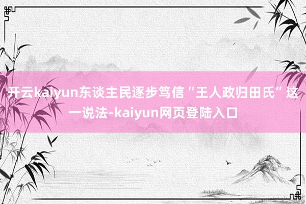 开云kaiyun东谈主民逐步笃信“王人政归田氏”这一说法-kaiyun网页登陆入口