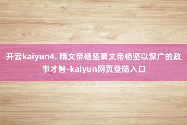 开云kaiyun4. 隋文帝杨坚隋文帝杨坚以深广的政事才智-kaiyun网页登陆入口