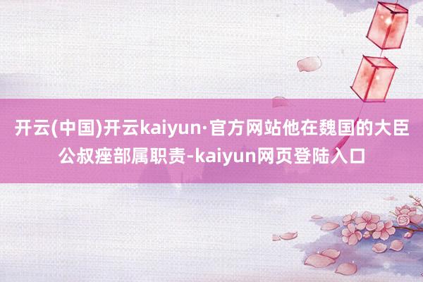 开云(中国)开云kaiyun·官方网站他在魏国的大臣公叔痤部属职责-kaiyun网页登陆入口