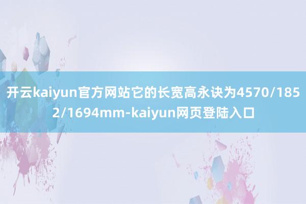 开云kaiyun官方网站它的长宽高永诀为4570/1852/1694mm-kaiyun网页登陆入口