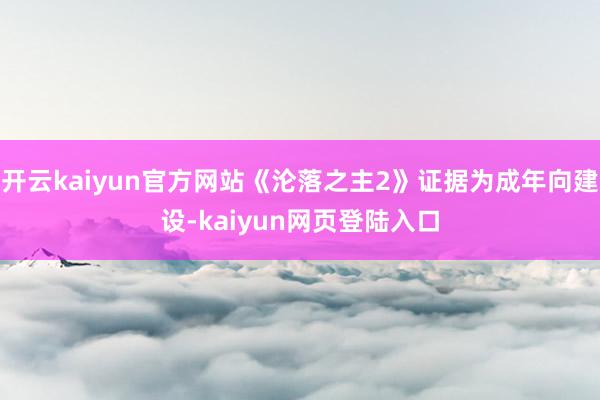 开云kaiyun官方网站《沦落之主2》证据为成年向建设-kaiyun网页登陆入口