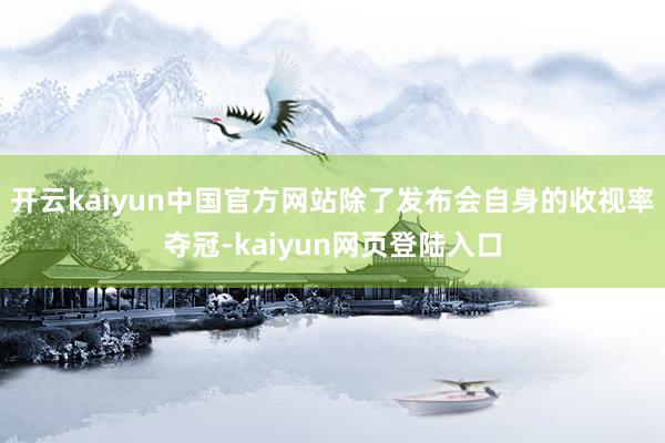 开云kaiyun中国官方网站除了发布会自身的收视率夺冠-kaiyun网页登陆入口