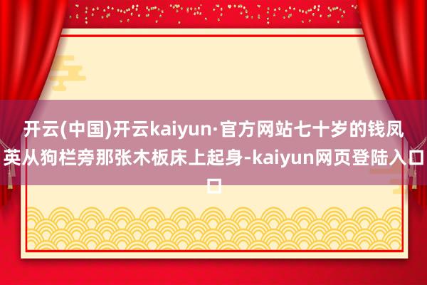 开云(中国)开云kaiyun·官方网站七十岁的钱凤英从狗栏旁那张木板床上起身-kaiyun网页登陆入口
