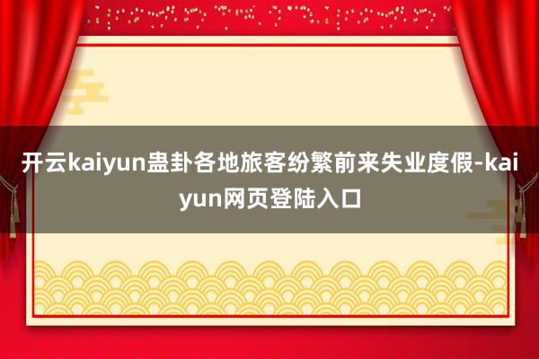 开云kaiyun蛊卦各地旅客纷繁前来失业度假-kaiyun网页登陆入口