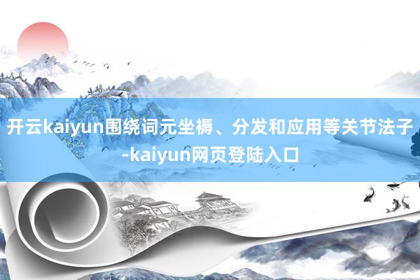 开云kaiyun围绕词元坐褥、分发和应用等关节法子-kaiyun网页登陆入口