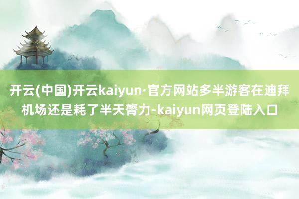 开云(中国)开云kaiyun·官方网站多半游客在迪拜机场还是耗了半天膂力-kaiyun网页登陆入口