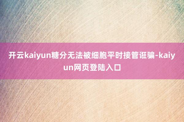 开云kaiyun糖分无法被细胞平时接管诳骗-kaiyun网页登陆入口