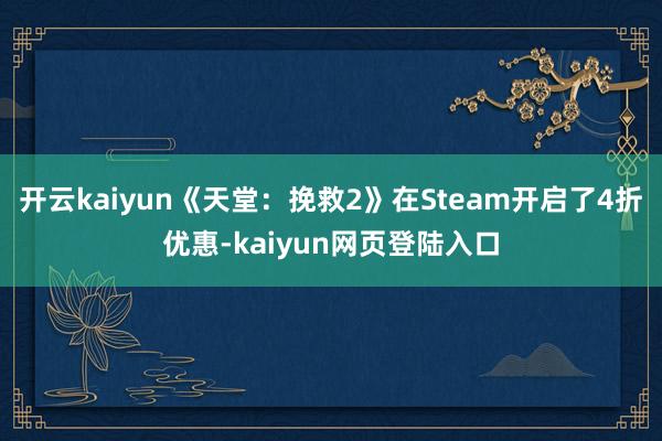 开云kaiyun《天堂：挽救2》在Steam开启了4折优惠-kaiyun网页登陆入口