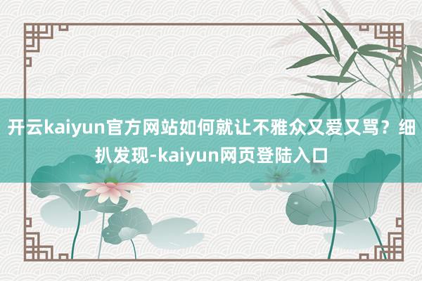 开云kaiyun官方网站如何就让不雅众又爱又骂？细扒发现-kaiyun网页登陆入口