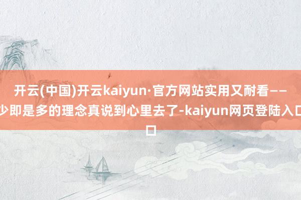 开云(中国)开云kaiyun·官方网站实用又耐看——少即是多的理念真说到心里去了-kaiyun网页登陆入口