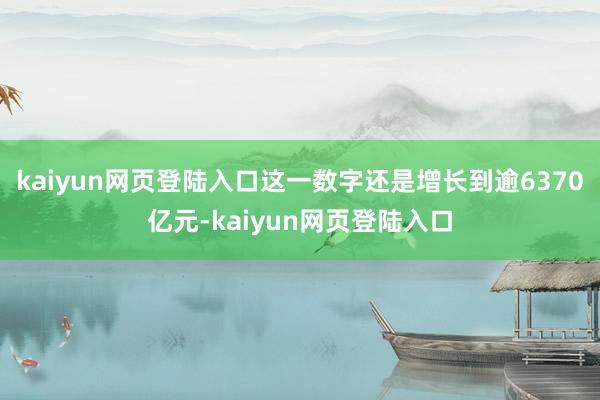 kaiyun网页登陆入口这一数字还是增长到逾6370亿元-kaiyun网页登陆入口