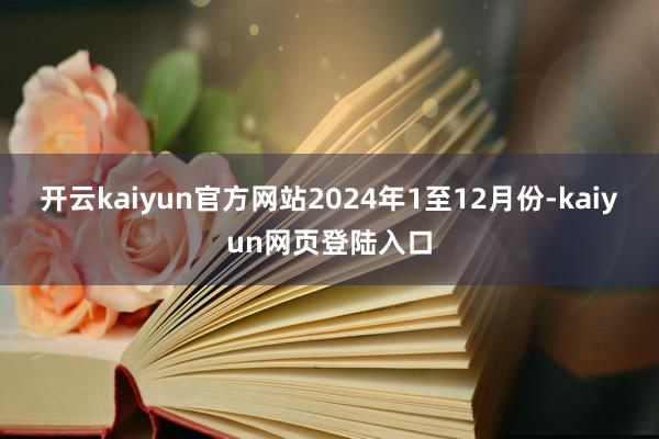 开云kaiyun官方网站　　2024年1至12月份-kaiyun网页登陆入口