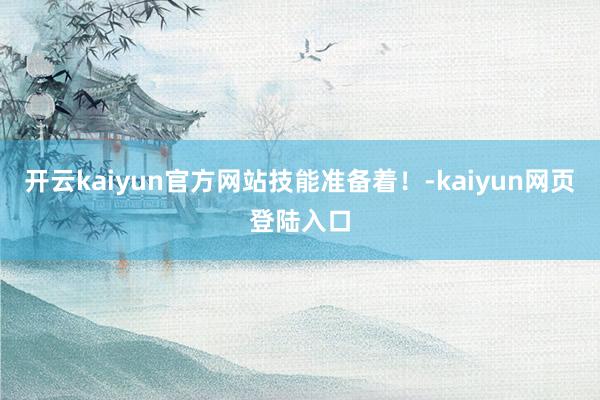 开云kaiyun官方网站技能准备着！-kaiyun网页登陆入口
