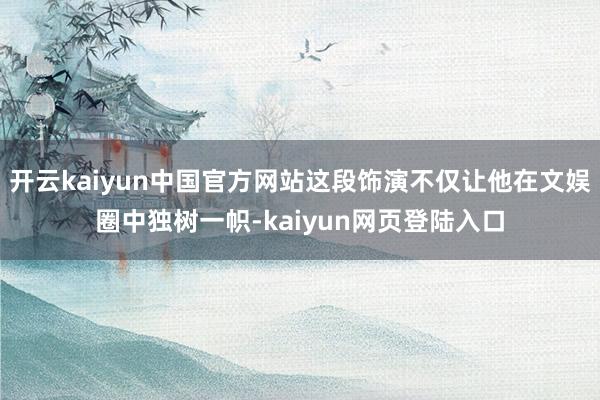 开云kaiyun中国官方网站这段饰演不仅让他在文娱圈中独树一帜-kaiyun网页登陆入口