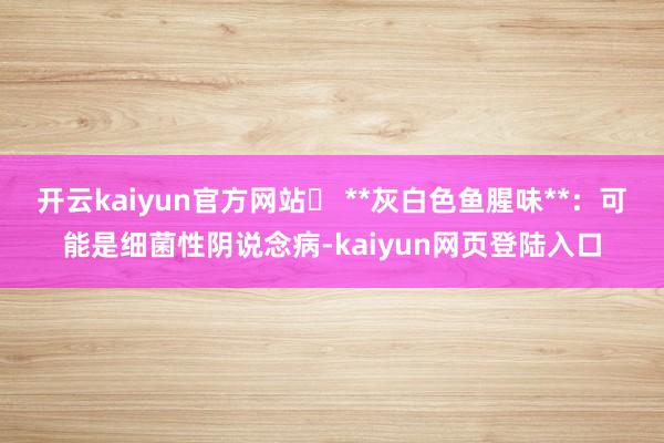 开云kaiyun官方网站▶ **灰白色鱼腥味**：可能是细菌性阴说念病-kaiyun网页登陆入口