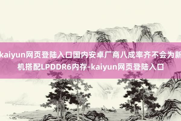 kaiyun网页登陆入口国内安卓厂商八成率齐不会为新机搭配LPDDR6内存-kaiyun网页登陆入口