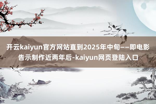 开云kaiyun官方网站直到2025年中旬——即电影告示制作近两年后-kaiyun网页登陆入口