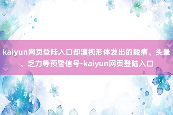 kaiyun网页登陆入口却漠视形体发出的酸痛、头晕、乏力等预警信号-kaiyun网页登陆入口