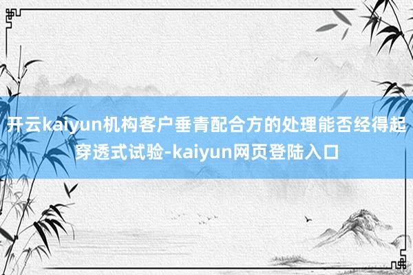 开云kaiyun机构客户垂青配合方的处理能否经得起穿透式试验-kaiyun网页登陆入口
