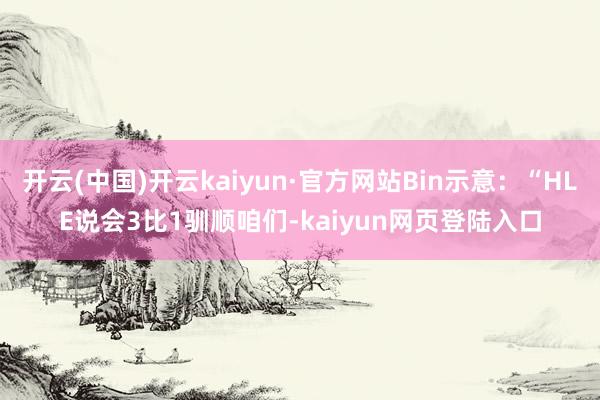 开云(中国)开云kaiyun·官方网站Bin示意：“HLE说会3比1驯顺咱们-kaiyun网页登陆入口