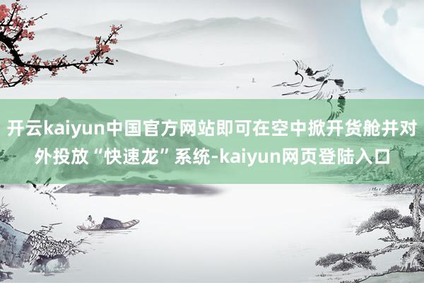 开云kaiyun中国官方网站即可在空中掀开货舱并对外投放“快速龙”系统-kaiyun网页登陆入口