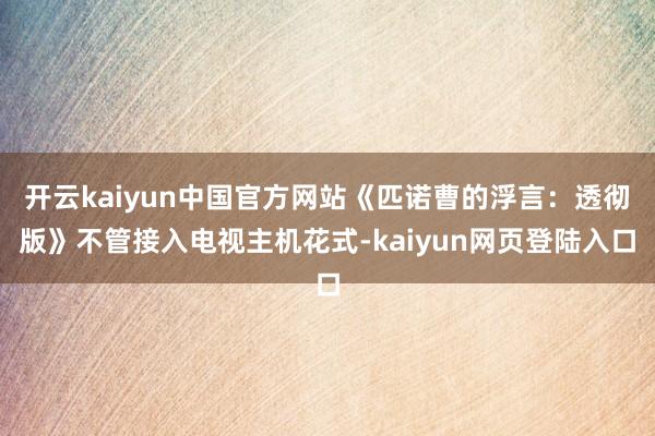 开云kaiyun中国官方网站《匹诺曹的浮言：透彻版》不管接入电视主机花式-kaiyun网页登陆入口