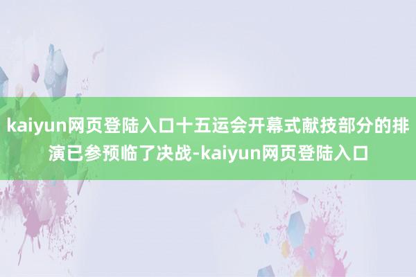 kaiyun网页登陆入口十五运会开幕式献技部分的排演已参预临了决战-kaiyun网页登陆入口