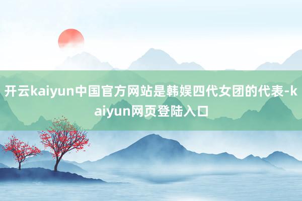 开云kaiyun中国官方网站是韩娱四代女团的代表-kaiyun网页登陆入口