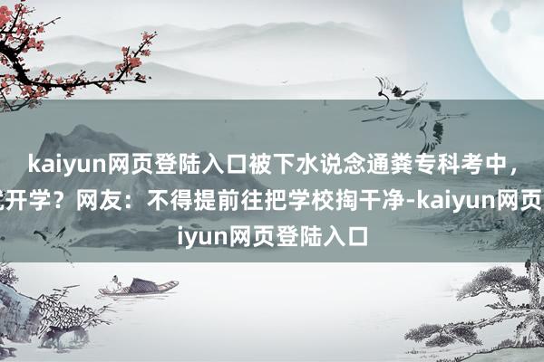 kaiyun网页登陆入口被下水说念通粪专科考中，下个月就开学？网友：不得提前往把学校掏干净-kaiyun网页登陆入口