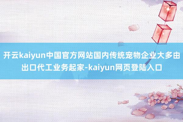 开云kaiyun中国官方网站国内传统宠物企业大多由出口代工业务起家-kaiyun网页登陆入口