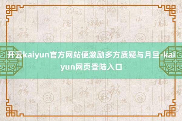 开云kaiyun官方网站便激励多方质疑与月旦-kaiyun网页登陆入口