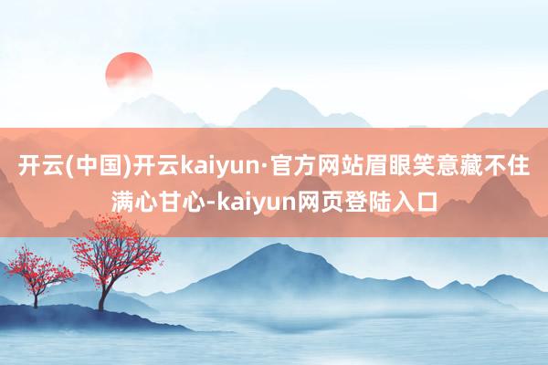 开云(中国)开云kaiyun·官方网站眉眼笑意藏不住满心甘心-kaiyun网页登陆入口