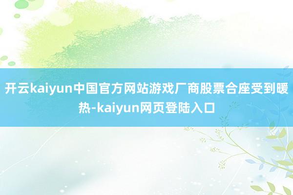 开云kaiyun中国官方网站游戏厂商股票合座受到暖热-kaiyun网页登陆入口